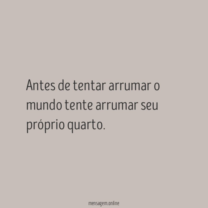 Antes de tentar arrumar o mundo tente arrumar seu próprio quarto