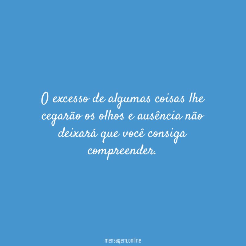 O excesso de algumas coisas lhe cegarão os