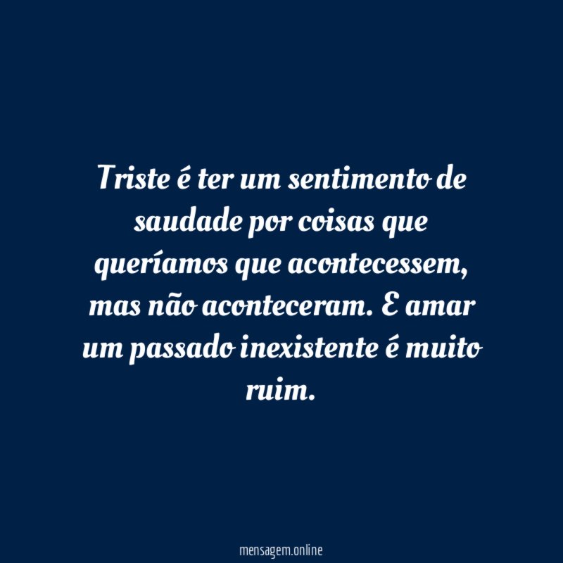 Triste é ter um sentimento de saudade por