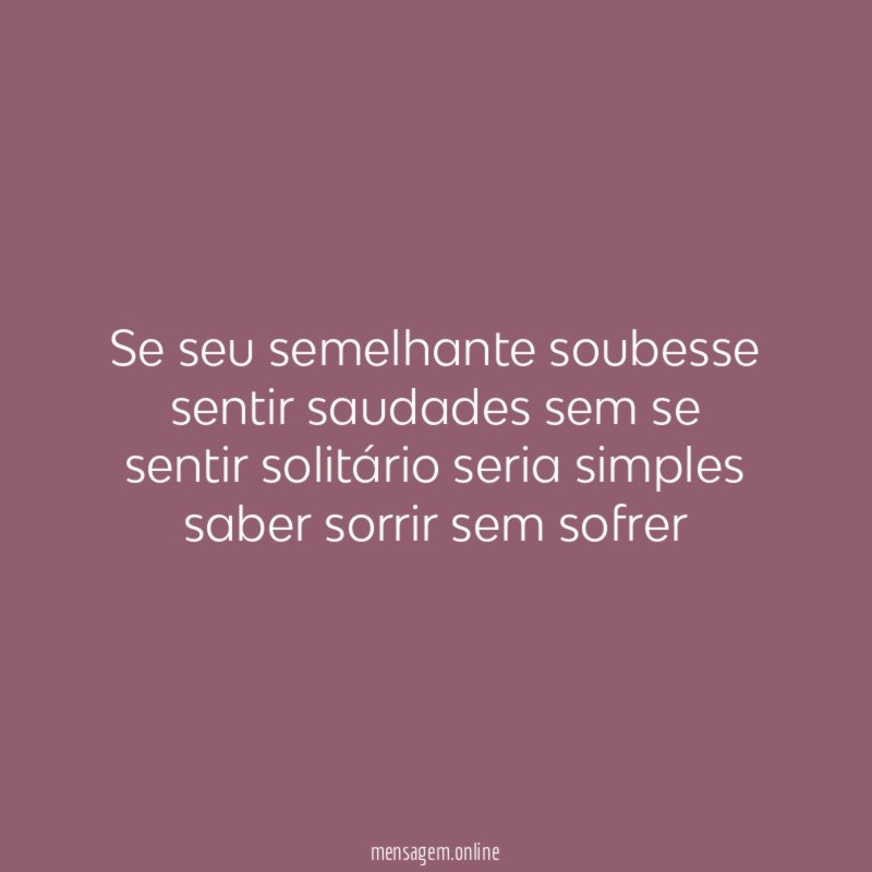 Se seu semelhante soubesse sentir saudades sem se