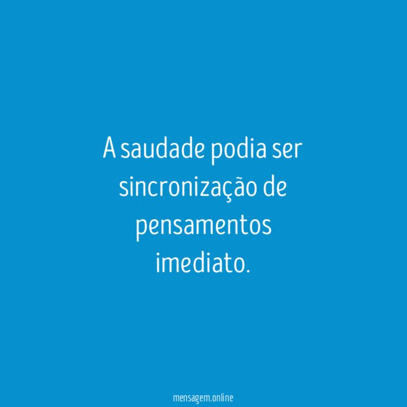 A saudade podia ser sincronização de pensamentos imediato
