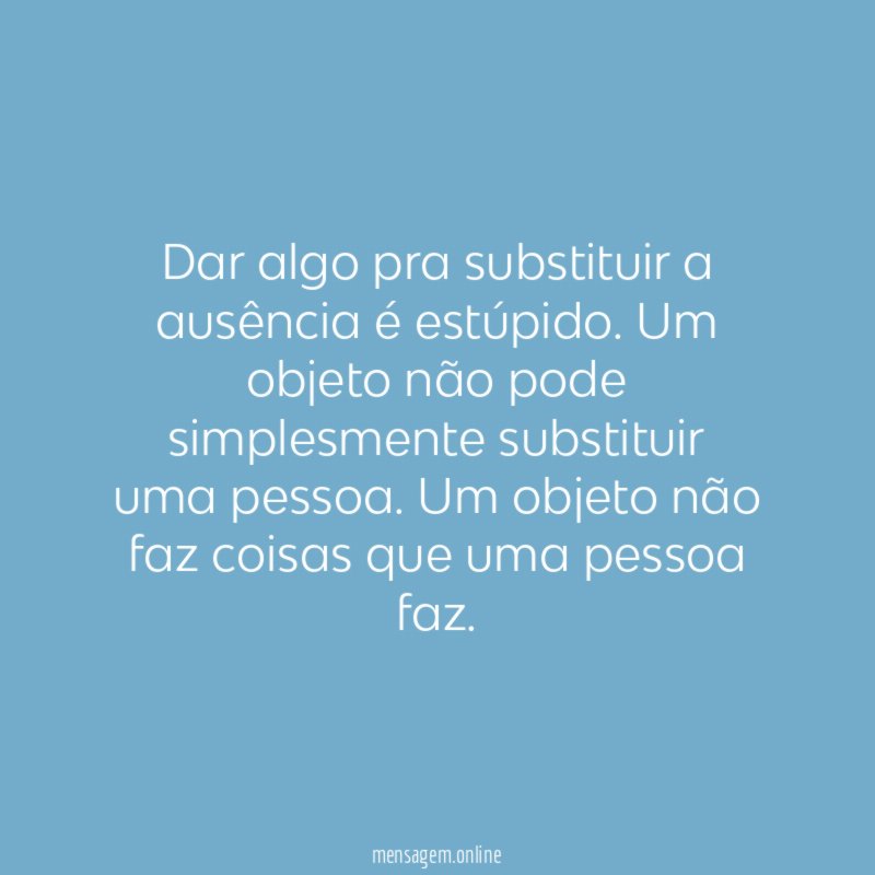 Dar algo pra substituir a ausência é estúpido
