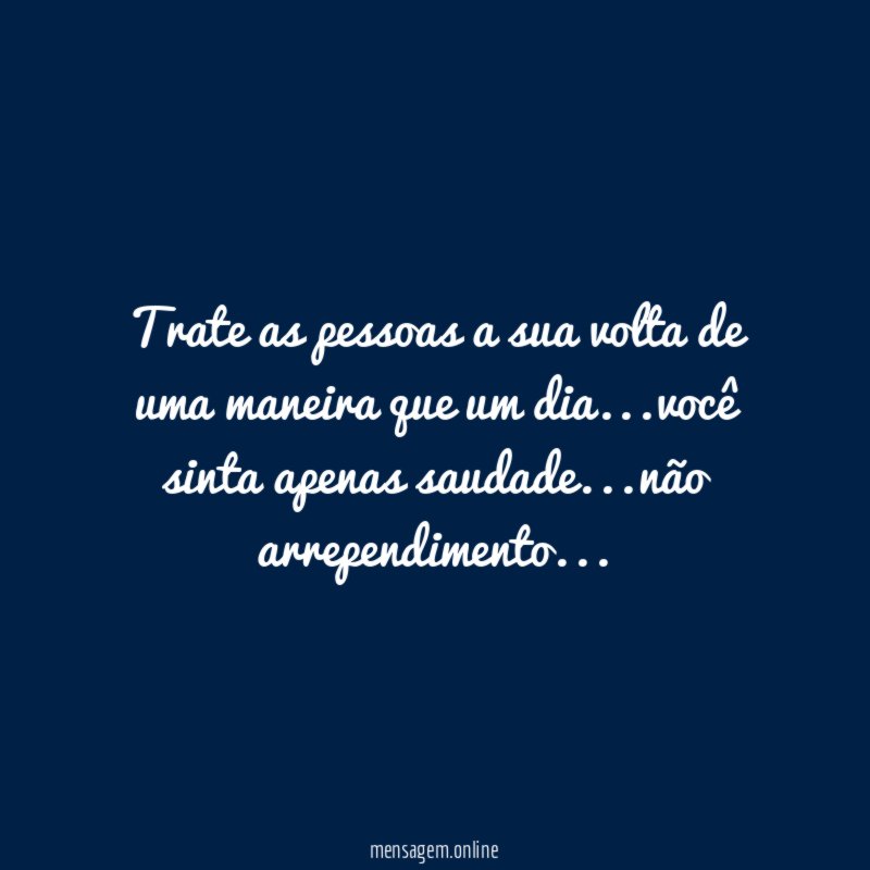 Trate as pessoas a sua volta de uma maneira que um dia
