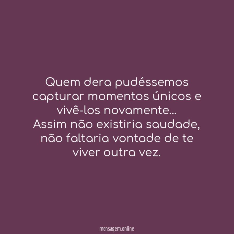 Quem dera pudéssemos capturar momentos únicos e vivê-los novamente