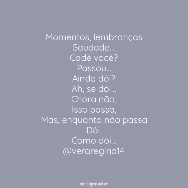 Momentos, lembranças
Saudade…
Cadê você?
Passou…
Ainda dói?
Ah, se dói…
Chora não,
Isso passa,
Mas, enquanto não passa
Dói,
Como dói…