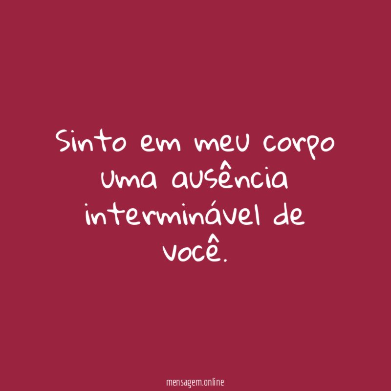 Sinto em meu corpo uma ausência interminável de você