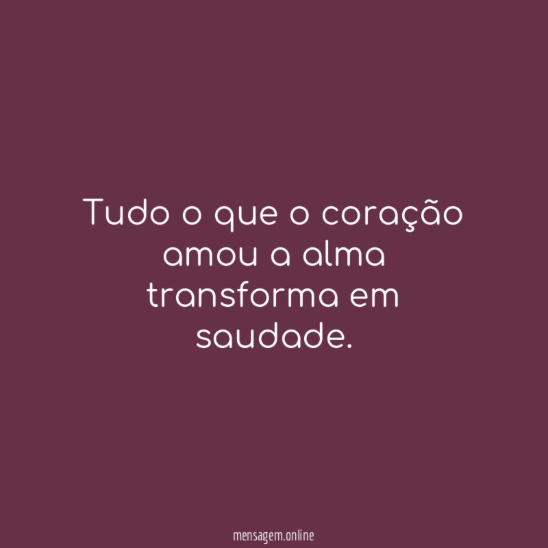 Tudo o que o coração amou a alma transforma em saudade