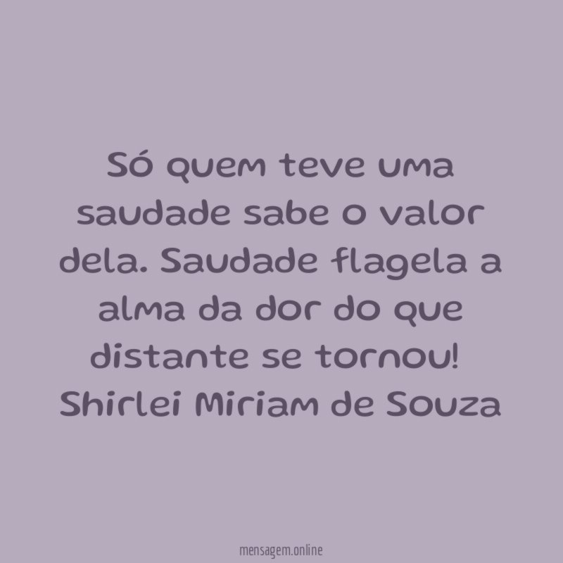 Só quem teve uma saudade sabe o valor dela