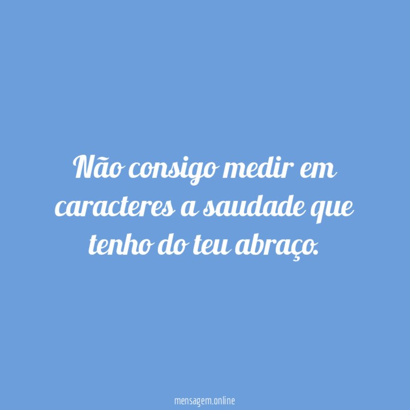 Não consigo medir em caracteres a saudade que