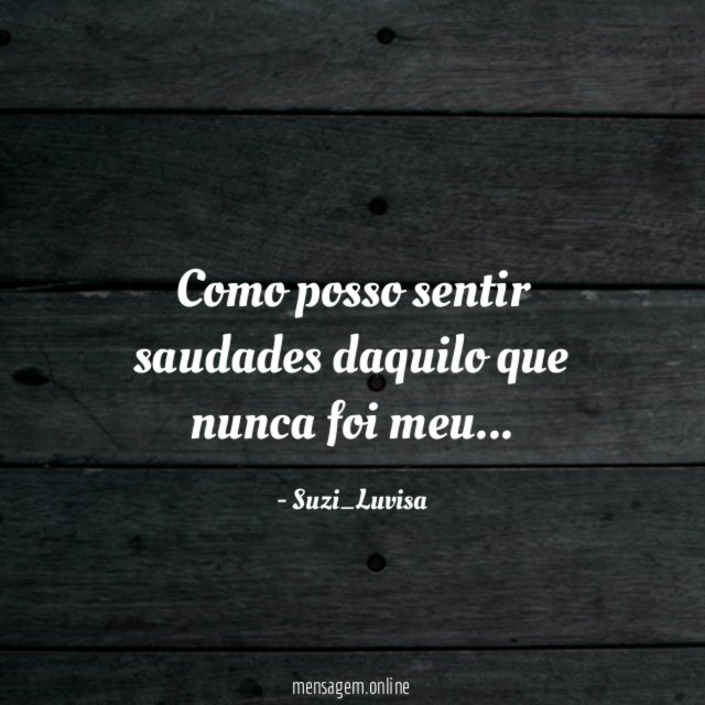Como posso sentir saudades daquilo que nunca foi meu