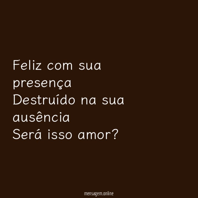 Feliz com sua presença Destruído na sua ausência Será isso