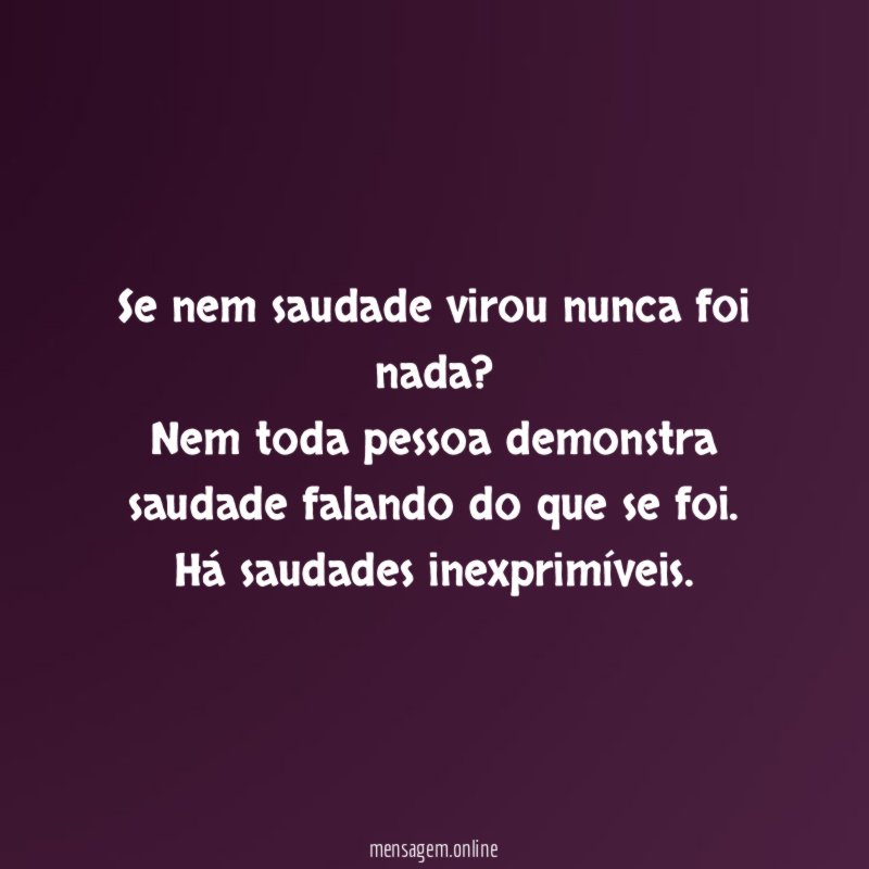 Se nem saudade virou nunca foi nada?
