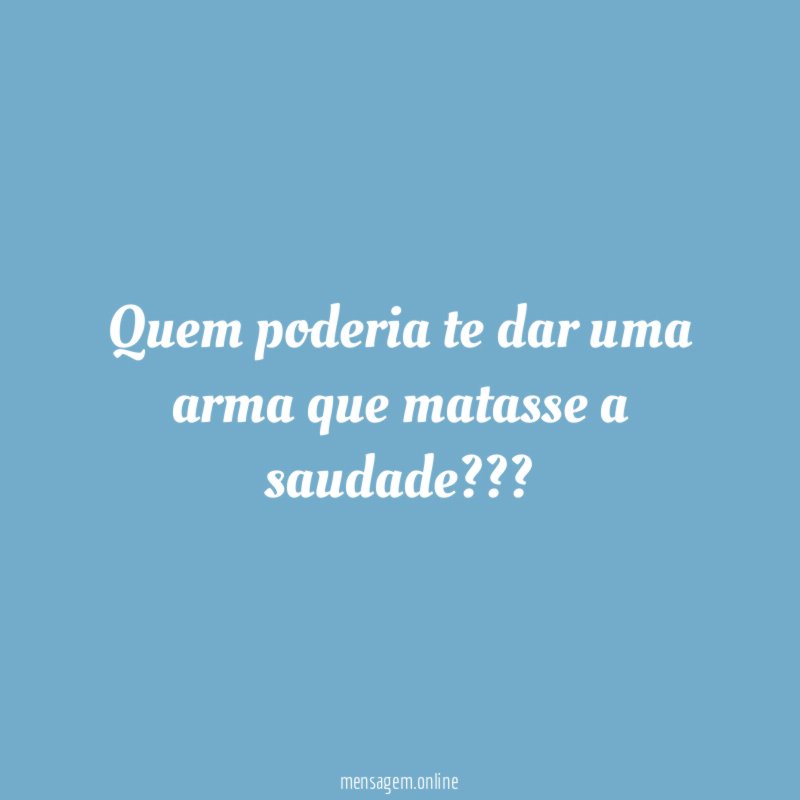 Quem poderia te dar uma arma que matasse a saudade