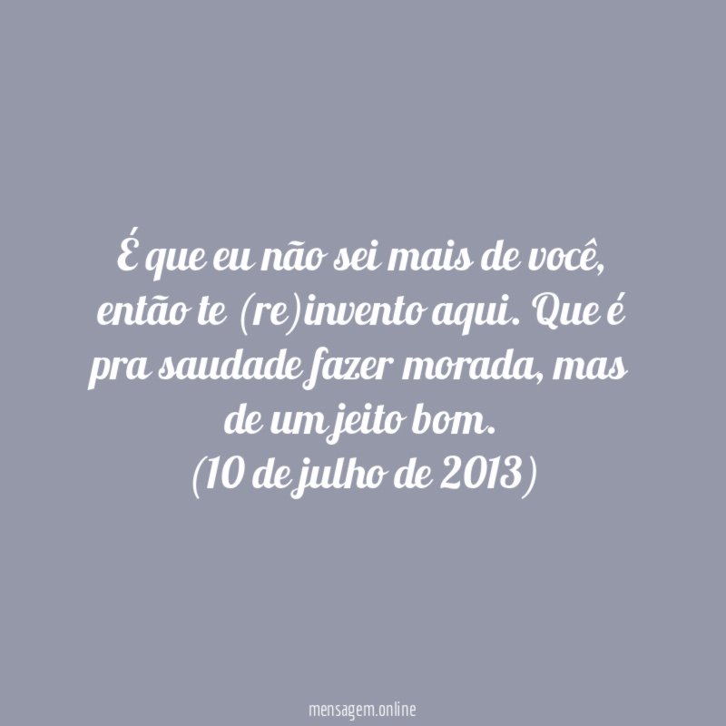 É que eu não sei mais de você, então te (re)invento aqui. Que é pra saudade fazer morada, mas de um jeito bom.