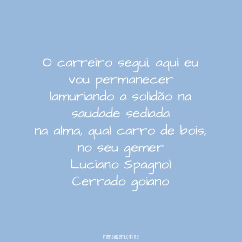 O carreiro segui, aqui eu vou permanecer
lamuriando a solidão na saudade sediada
na alma, qual carro de bois, no seu gemer