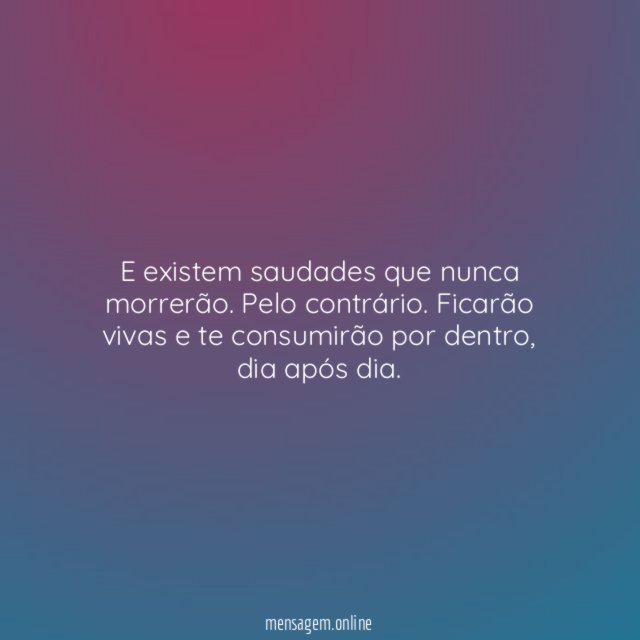 E existem saudades que nunca morrerão