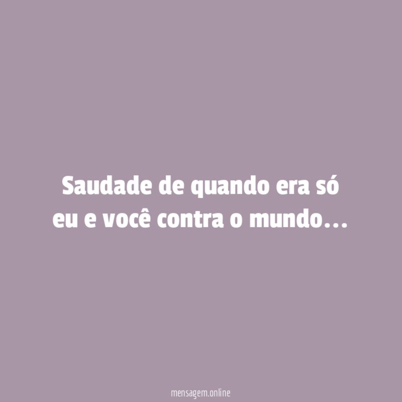 Saudade de quando era só eu e você contra o mundo