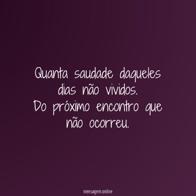 Quanta saudade daqueles dias não vividos