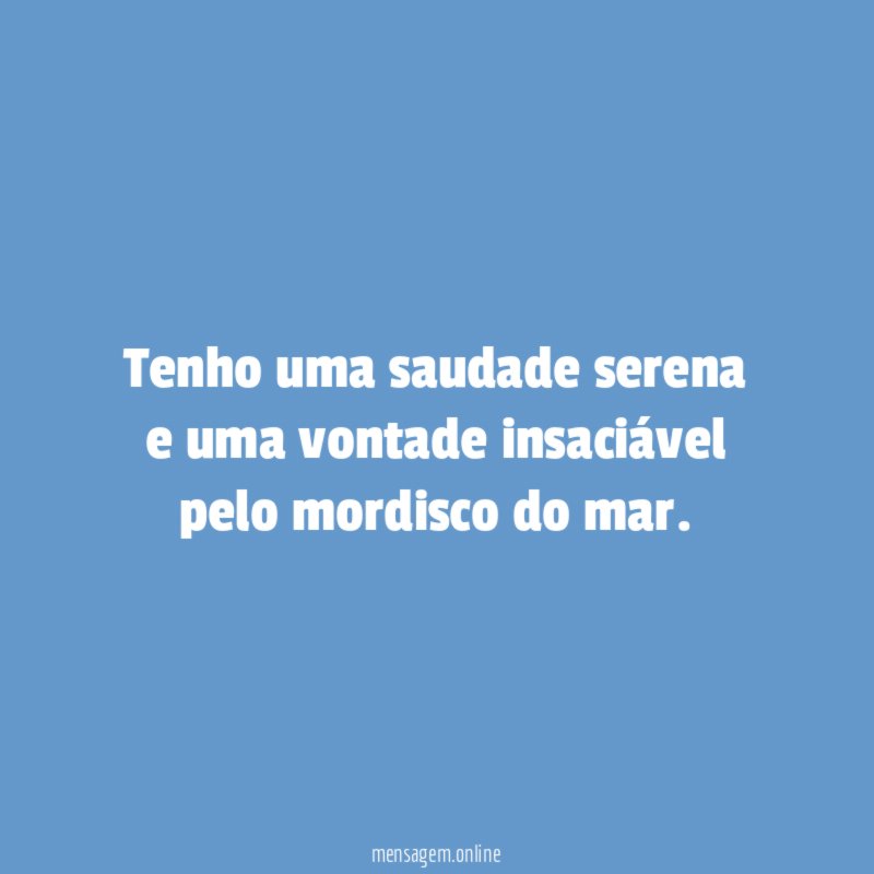 Tenho uma saudade serena e uma vontade insaciável