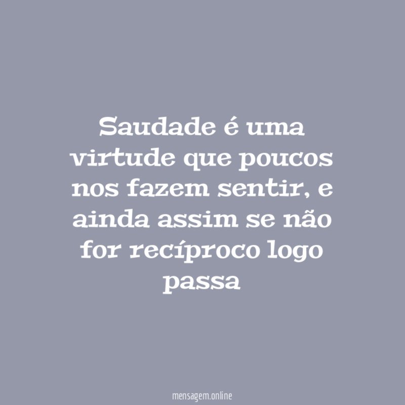 Saudade é uma virtude que poucos nos fazem sentir