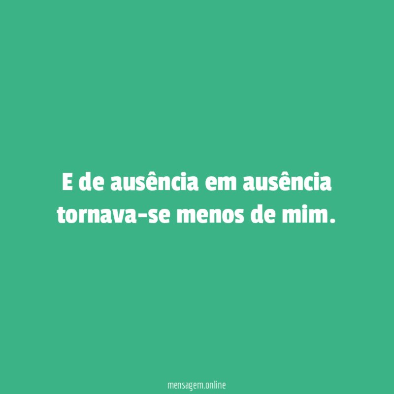 E de ausência em ausência tornava-se menos de mim