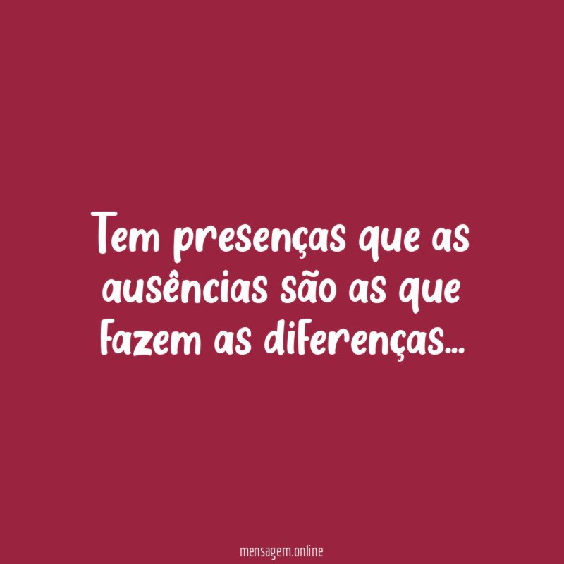 Tem presenças que as ausências são as que