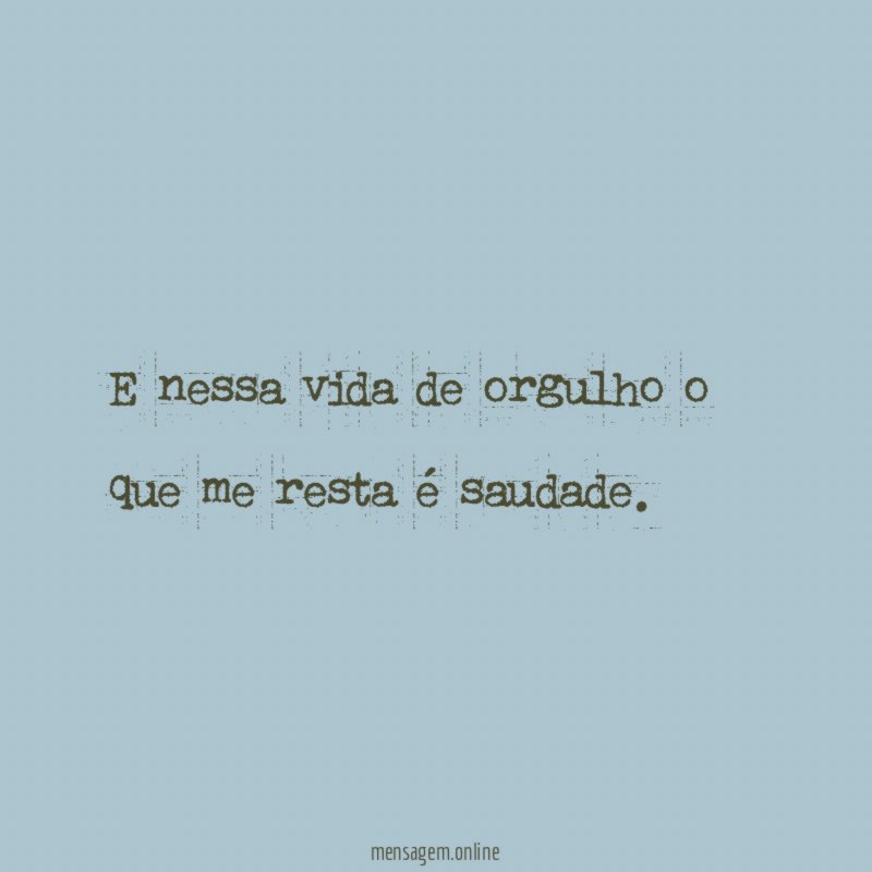 E nessa vida de orgulho o que me resta é saudade