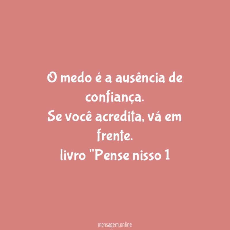 O medo é a ausência de confiança. Se você acredita, vá em frente.