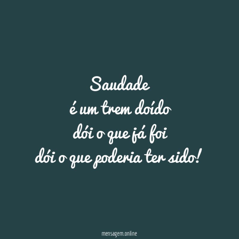 Saudade é um trem doído dói o que já foi dói