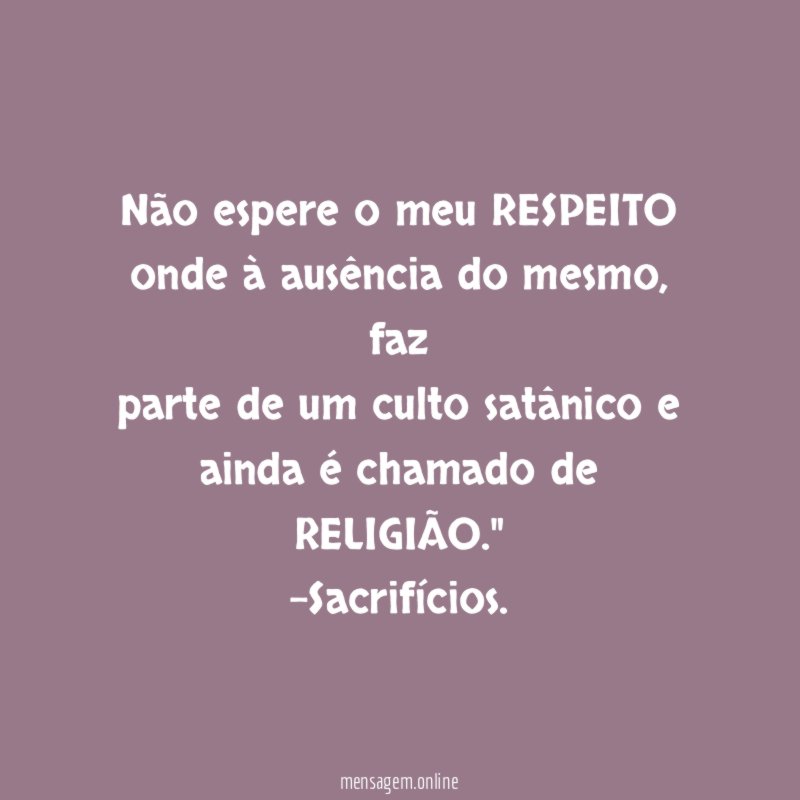Não espere o meu RESPEITO onde à ausência do mesmo