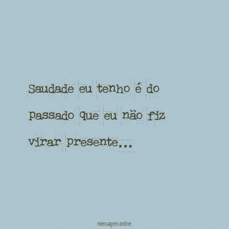 Saudade eu tenho é do passado que eu não fiz virar presente