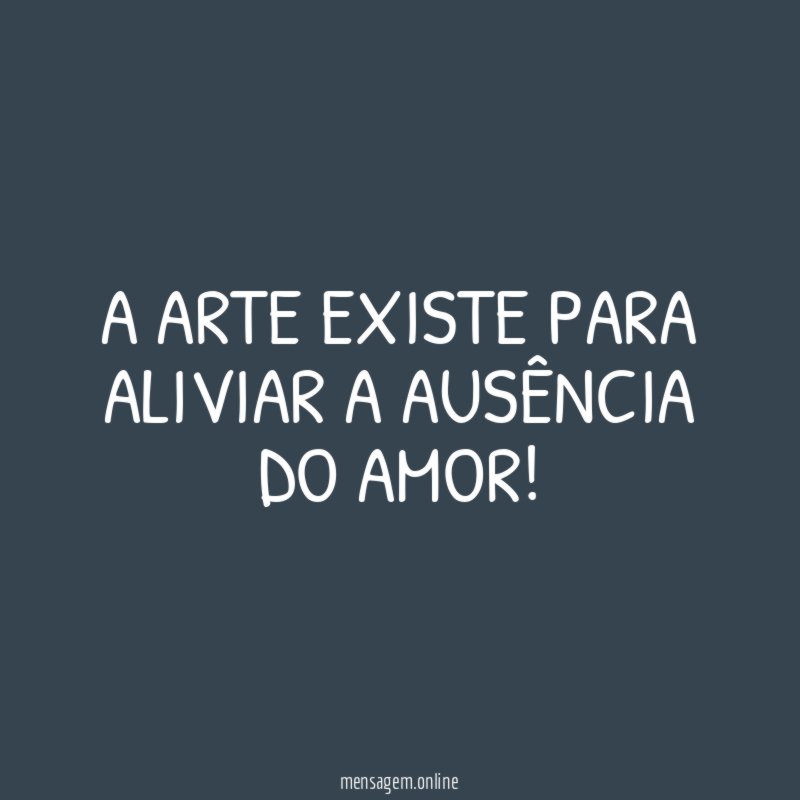 A arte existe para aliviar a ausência do amor