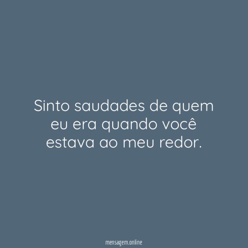 Sinto saudades de quem eu era quando você estava ao meu redor