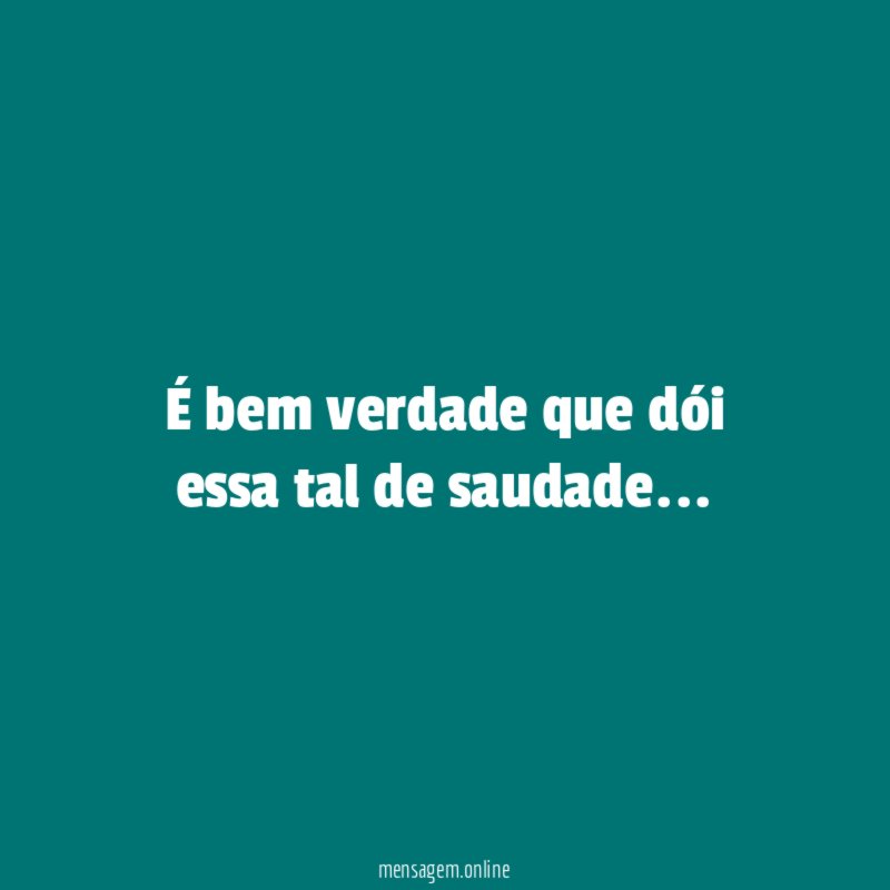 É bem verdade que dói essa tal de saudade