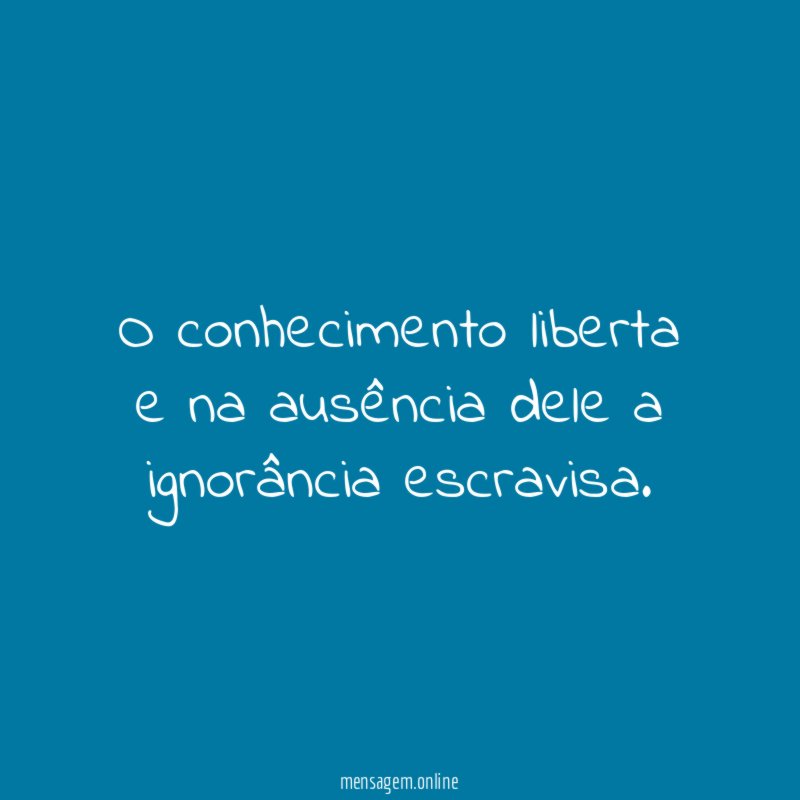 O conhecimento liberta e na ausência dele a ignorância escravisa