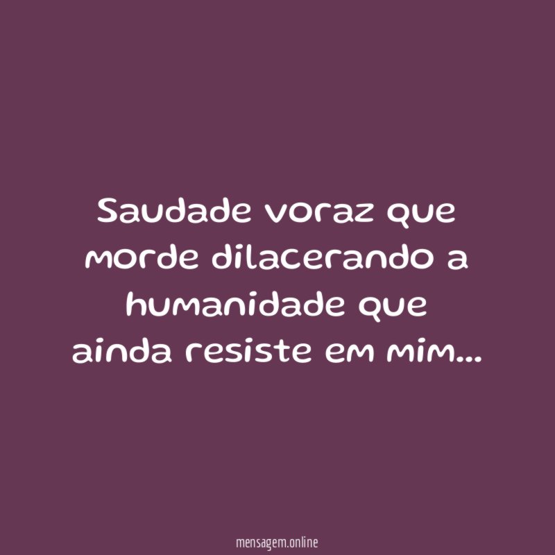 Saudade voraz que morde dilacerando a humanidade que ainda resiste em mim