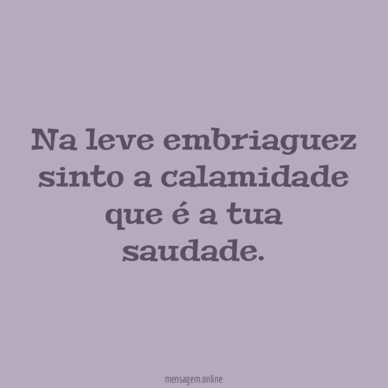 Na leve embriaguez sinto a calamidade que é a tua saudade
