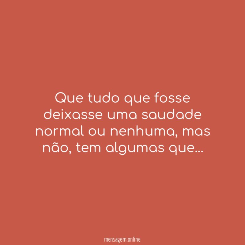 Que tudo que fosse deixasse uma saudade normal ou nenhuma