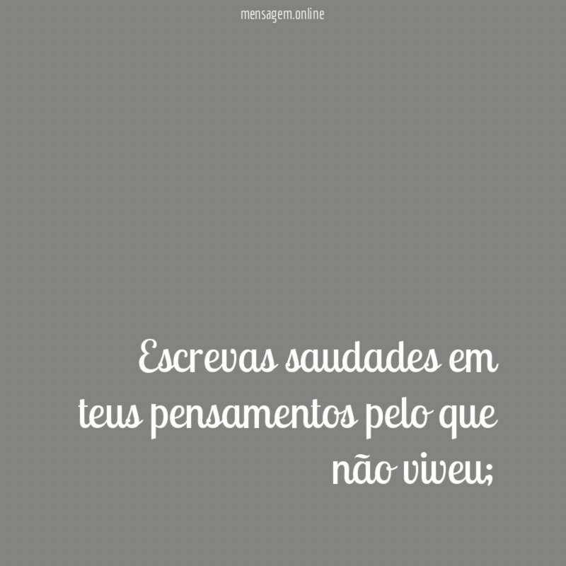 Escrevas saudades em teus pensamentos pelo que não viveu