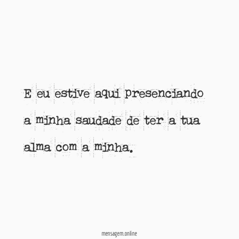 E eu estive aqui presenciando a minha saudade