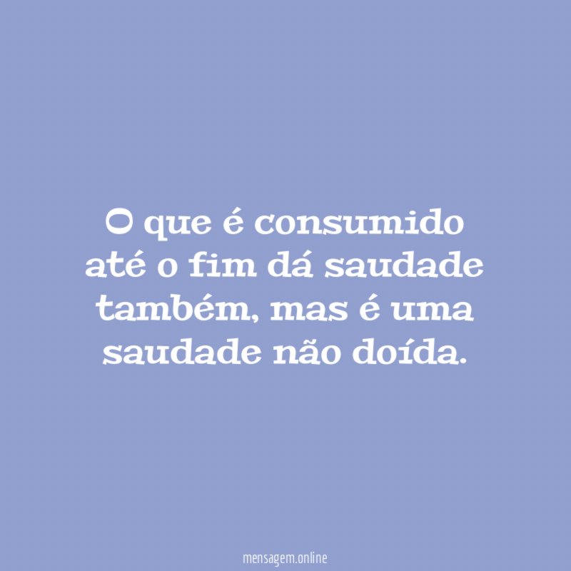 O que é consumido até o fim dá saudade também