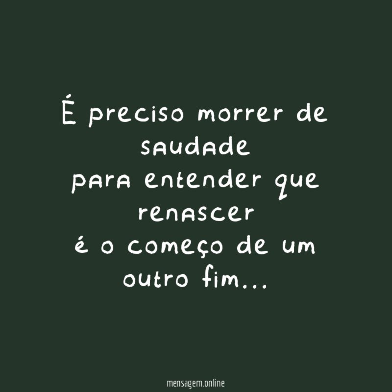 É preciso morrer de saudade para entender que renascer é