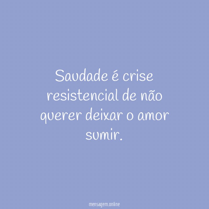Saudade é crise resistencial de não querer deixar o amor sumir