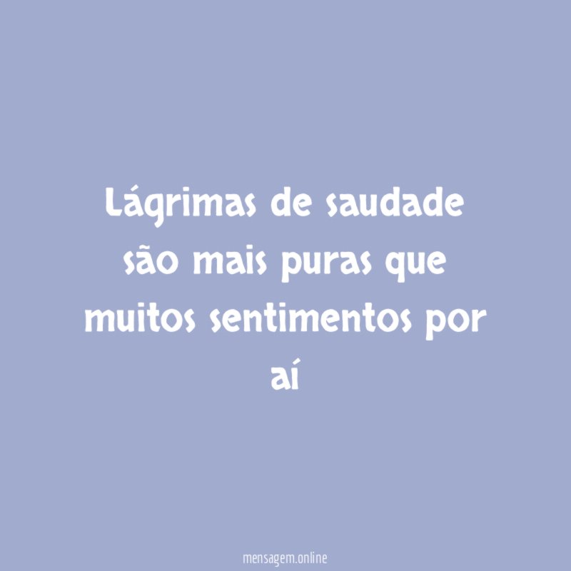 Lágrimas de saudade são mais puras que muitos