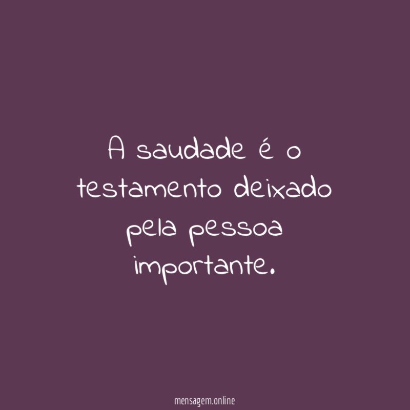 A saudade é o testamento deixado pela pessoa importante