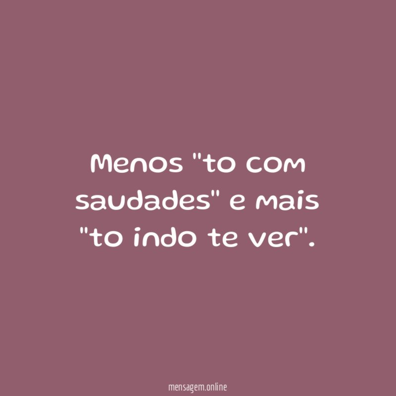 Menos ''to com saudades'' e mais ''to indo te ver''