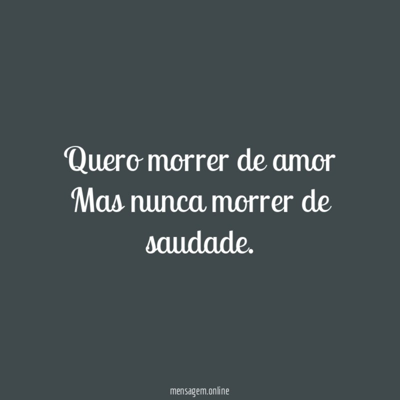 Quero morrer de amor Mas nunca morrer de saudade