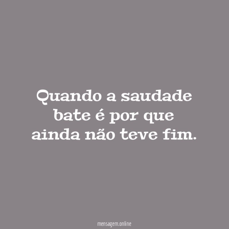 Quando a saudade bate é por que ainda não teve fim