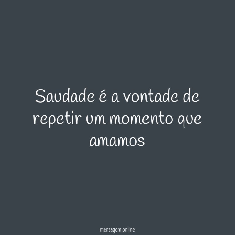 Saudade é a vontade de repetir um momento que amamos"