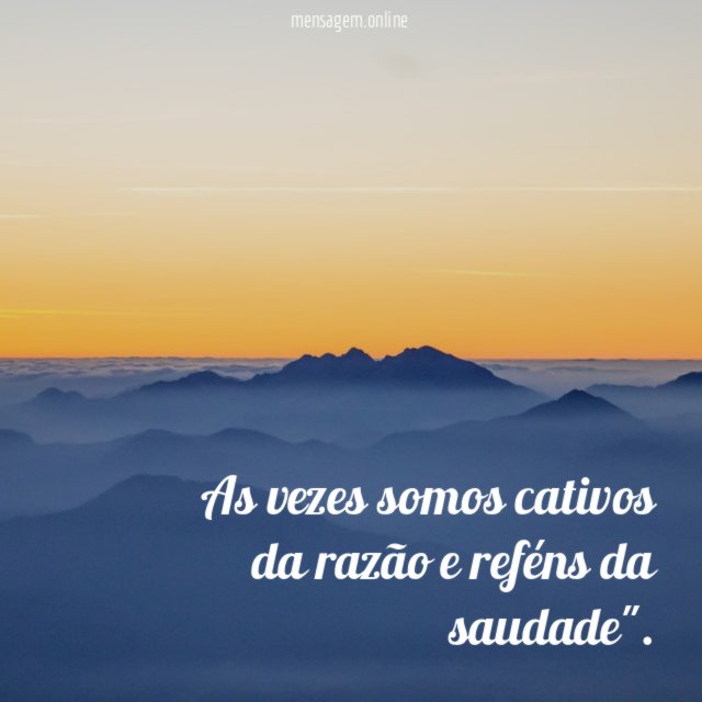 As vezes somos cativos da razão e reféns da saudade"
